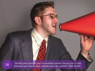www.agendor.com.br
“Vender para pessoas que na verdade querem lhe escutar é mais
eficiente que interromper aqueles que não querem”. Seth Godin38
 