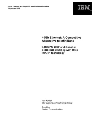 40Gb Ethernet: A Competitive Alternative to InfiniBand
November 2013
40Gb Ethernet: A Competitive
Alternative to InfiniBand
LAMMPS, WRF and Quantum
ESRESSO Modeling with 40Gb
iWARP Technology
Ron Kunkel
IBM Systems and Technology Group
Tom Reu
Chelsio Communications
®
 