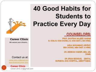 40 Good Habits for
Students to
Practice Every Day
Career Clinic
We weave your dreams…
Contact us at:
career.clinic.cc@gmail.com
www.facebook/career-clinic
Career Clinic
career.clinic.cc@gmail.com
1
 