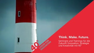 Think. Make. Future.
Seminare und Trainings für die
Zukunft: Innovation, Strategie
und Kreativität mit 40°
 