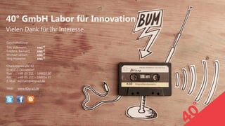 22 | 40° | 24. Februar 2015
Vielen Dank für Ihr Interesse.
40° GmbH Labor für Innovation
Geschäftsführer:
Tim Volkmann,
Frederik Bernard,  
Michael Jansen,
Jörg Hoewner
 
Charlottenstraße 43
D-40210 Düsseldorf
Fon +49 (0) 211 – 598816 80
Fax +49 (0) 211 – 598816 97
E-Mail kontakt@40grad.de
Web: www.40grad.de
 