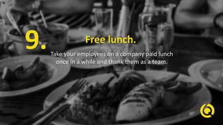 Free lunch.
Take your employees on a company paid lunch
once in a while and thank them as a team.
9.
 