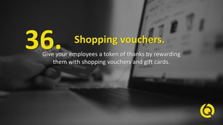Shopping vouchers.
Give your employees a token of thanks by rewarding
them with shopping vouchers and gift cards.
36.
 