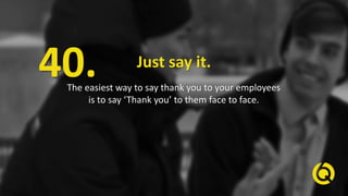 Just say it.
The easiest way to say thank you to your employees
is to say ‘Thank you’ to them face to face.
40.
 