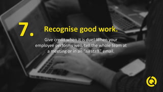 Recognise good work.
Give credit when it is due! When your
employee performs well, tell the whole team at
a meeting or in ...
