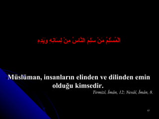 اَلْمُسْلِمُ مَنْ سَلِمَ النَّاسُ مِنْ لِسَانِهِ وَيَدِهِ Müslüman, insanların elinden ve dilinden emin olduğu kimsedir.  Tirmizî, Îmân, 12; Nesâî, Îmân, 8. 