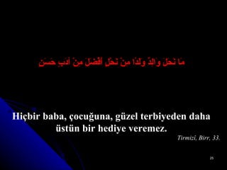 مَا نَحَلَ وَالِدٌ وَلَدًا مِنْ نَحْلٍ أَفْضَلَ مِنْ أدَبٍ حَسَنٍ Hiçbir baba, çocuğuna, güzel terbiyeden daha üstün bir  hediye ver eme z. Tirmizî, Birr, 33. 