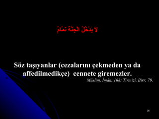 لاَ يَدْخُلُ الْجَنَّةَ نَمَّامٌ Söz taşıyanlar (cezalarını çekmeden ya da affedilmedikçe)  cennete giremezler. Müslim, Îmân, 168; Tirmizî, Birr, 79. 
