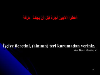 أعْطُوا الأجِيرَ أجْرَهُ قَبْلَ أنْ يَجِفَّ  عَرَقُهُ   İşçiye ücretini, (alnının) teri kurumadan veriniz. İbn Mâce, Ruhûn, 4 . 