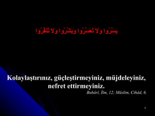 يَسِّرُوا وَلاَ تُعَسِّرُوا وَبَشِّرُوا وَلاَ تُنَفِّرُوا Kolaylaştırınız, güçleştirmeyiniz, müjdeleyiniz, nefret ettirmeyiniz. Buhârî,  İ lm, 12; Müslim, Cihâd, 6. 