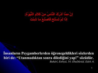 إنَّ مِمَّا أدْرَكَ النَّاسُ مِنْ كَلاَمِ النُّبُوَّةِ : إذَا لَمْ تَسْتَحِ فَاصْنَعْ مَا شِئْتَ İnsanların Peygamberlerden öğrenegeldikleri sözlerden biri de: “Utanmadıktan sonra dilediğini yap!” sözüdür. Buhârî, Enbiyâ, 54; EbuDâvûd, Edeb, 6. 