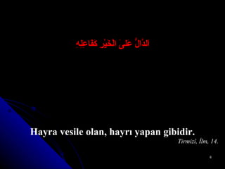 اَلدَّالُّ عَلىَ الْخَيْرِ كَفَاعِلِهِ Hayra vesile olan, hayrı yapan gibidir. Tirmizî, İlm, 14. 