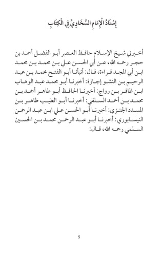 5
ِ‫َاب‬‫ت‬ِ‫ك‬ْ‫ل‬‫ا‬ ِ‫ف‬ ِّ‫ي‬ِ‫او‬ َ‫خ‬ َّ‫الس‬ ِ‫م‬‫ا‬َ‫م‬ِ ْ‫ال‬ ُ‫د‬‫َا‬‫ن‬ ْ‫س‬ِ‫إ‬
‫بن‬ ‫ـد‬‫ـ‬‫أمح‬ ‫ـل‬‫ـ‬‫الفض‬ ‫ـو‬‫ـ‬‫أب‬ ‫ـر‬‫ـ‬‫الع‬ ‫ـظ‬‫ـ‬‫حاف‬ ‫ـام‬‫ـ‬‫اإلس‬ ‫ـيخ‬‫ـ‬‫ش‬ ‫ـرين‬‫ـ‬‫أخ‬
‫ـد‬‫ـ‬‫حمم‬ ‫ـن‬‫ـ‬‫ب‬ ‫ـد‬‫ـ‬‫حمم‬ ‫ـن‬‫ـ‬‫ب‬ ‫ـي‬‫ـ‬‫ع‬ ‫ـن‬‫ـ‬‫احلس‬ ‫أيب‬ ‫ـن‬‫ـ‬‫ع‬ ،‫اهلل‬ ‫ـه‬‫ـ‬‫رمح‬ ‫ـر‬‫ـ‬‫حج‬
‫ـد‬‫ـ‬‫عب‬ ‫ـن‬‫ـ‬‫ب‬ ‫ـد‬‫ـ‬‫حمم‬ ‫ـح‬‫ـ‬‫الفت‬ ‫ـو‬‫ـ‬‫أب‬ ‫ـا‬‫ـ‬‫أنبأن‬ :‫ـال‬‫ـ‬‫ق‬ ،‫ـراءة‬‫ـ‬‫ق‬ ‫ـد‬‫ـ‬‫املج‬ ‫أيب‬ ‫ـن‬‫ـ‬‫اب‬
‫ـاب‬‫ـ‬‫الوه‬ ‫ـد‬‫ـ‬‫عب‬ ‫ـد‬‫ـ‬‫حمم‬ ‫ـو‬‫ـ‬‫أب‬ ‫ـا‬‫ـ‬‫أخرن‬ :‫ـازة‬‫ـ‬‫إج‬ ‫ـو‬‫ـ‬‫النش‬ ‫ـن‬‫ـ‬‫ب‬ ‫ـم‬‫ـ‬‫الرحي‬
‫ـن‬‫ـ‬‫ب‬ ‫ـد‬‫ـ‬‫أمح‬ ‫ـر‬‫ـ‬‫طاه‬ ‫ـو‬‫ـ‬‫أب‬ ‫ـظ‬‫ـ‬‫احلاف‬ ‫ـا‬‫ـ‬‫أخرن‬ :‫رواج‬ ‫ـن‬‫ـ‬‫ب‬ ‫ـر‬‫ـ‬‫ظاف‬ ‫ـن‬‫ـ‬‫اب‬
‫بــن‬ ‫طاهــر‬ ‫الطيــب‬ ‫أبــو‬ ‫أخرنــا‬ :‫الســلفي‬ ‫أمحــد‬ ‫بــن‬ ‫حممــد‬
‫ـن‬‫ـ‬‫الرمح‬ ‫ـد‬‫ـ‬‫عب‬ ‫ـن‬‫ـ‬‫اب‬ ‫ـي‬‫ـ‬‫ع‬ ‫ـن‬‫ـ‬‫احلس‬ ‫ـو‬‫ـ‬‫أب‬ ‫ـا‬‫ـ‬‫أخرن‬ :‫ـزي‬‫ـ‬‫اجلن‬ ‫ـدد‬‫ـ‬‫املس‬
‫ـن‬‫ـ‬‫احلس‬ ‫ـن‬‫ـ‬‫ب‬ ‫ـد‬‫ـ‬‫حمم‬ ‫ـن‬‫ـ‬‫الرمح‬ ‫ـد‬‫ـ‬‫عب‬ ‫ـو‬‫ـ‬‫أب‬ ‫ـا‬‫ـ‬‫أخرن‬ :‫ـابوري‬‫ـ‬‫النيس‬
:‫ـال‬‫ـ‬‫ق‬ ،‫اهلل‬ ‫ـه‬‫ـ‬‫رمح‬ ‫ـلمي‬‫ـ‬‫الس‬
 