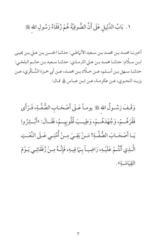 7
1 ِ‫هلل‬‫ا‬ ِ‫ول‬ ُ‫س‬َ‫ر‬ ُ‫ء‬‫ا‬َ‫ق‬َ‫ف‬ُ‫ر‬ ْ‫م‬ُ‫ه‬ َ‫ة‬َّ‫ي‬ِ‫وف‬ ُّ‫الص‬ َّ‫ن‬َ‫أ‬ َ‫ىل‬َ‫ع‬ ِ‫يل‬ِ‫ل‬َّ‫الد‬ ُ‫اب‬َ‫ب‬
‫ـى‬‫ـ‬‫حيي‬ ‫ـن‬‫ـ‬‫ب‬ ‫ـي‬‫ـ‬‫ع‬ ‫ـن‬‫ـ‬‫ب‬ ‫ـن‬‫ـ‬‫احلس‬ ‫ـا‬‫ـ‬‫حدثن‬ :‫ـي‬‫ـ‬‫األنامط‬ ‫ـعيد‬‫ـ‬‫س‬ ‫ـن‬‫ـ‬‫ب‬ ‫ـد‬‫ـ‬‫حمم‬ ‫ـن‬‫ـ‬‫ب‬ ‫ـد‬‫ـ‬‫حمم‬ ‫ـا‬‫ـ‬‫أخرن‬
:‫ـي‬‫ـ‬‫البلخ‬ ‫ـم‬‫ـ‬‫حات‬ ‫ـن‬‫ـ‬‫ب‬ ‫ـعيد‬‫ـ‬‫س‬ ‫ـا‬‫ـ‬‫حدثن‬ :‫ـذي‬‫ـ‬‫الرتم‬ ‫ـي‬‫ـ‬‫ع‬ ‫ـن‬‫ـ‬‫ب‬ ‫ـد‬‫ـ‬‫حمم‬ ‫ـا‬‫ـ‬‫حدثن‬ :‫م‬ َّ‫ـا‬‫ـ‬‫س‬ ‫ـن‬‫ـ‬‫اب‬
‫ـن‬‫ـ‬‫ع‬ ،‫َّري‬‫ك‬‫ـ‬‫ـ‬ ُّ‫الس‬ ‫ـزة‬‫ـ‬‫مح‬ ‫أيب‬ ‫ـن‬‫ـ‬‫ع‬ ،‫ـد‬‫ـ‬‫حمم‬ ‫ـن‬‫ـ‬‫ب‬ ‫د‬ َّ‫ـا‬‫ـ‬‫خ‬ ‫ـن‬‫ـ‬‫ع‬ ،‫ـلم‬‫ـ‬‫أس‬ ‫ـن‬‫ـ‬‫ب‬ ‫ـهل‬‫ـ‬‫س‬ ‫ـا‬‫ـ‬‫حدثن‬
:‫ـال‬‫ـ‬‫ق‬ A‫ـاس‬‫ـ‬‫عب‬ ‫ـن‬‫ـ‬‫اب‬ ‫ـن‬‫ـ‬‫ع‬ ،‫ـة‬‫ـ‬‫عكرم‬ ‫ـن‬‫ـ‬‫ع‬ ،‫ـوي‬‫ـ‬‫النح‬ ‫ـد‬‫ـ‬‫يزي‬
‫ى‬َ‫أ‬ َ‫ـر‬‫ـ‬َ‫ف‬ ،ِ‫ـة‬‫ـ‬َّ‫ف‬ ُّ‫الص‬ ِ‫ـاب‬‫ـ‬َ‫ح‬ ْ‫ص‬َ‫أ‬ َ‫ـىل‬‫ـ‬َ‫ع‬ ً‫ا‬‫ـ‬‫ـ‬‫يوم‬  ِ‫هلل‬‫ا‬ ُ‫ـول‬‫ـ‬ ُ‫س‬َ‫ر‬ َ‫ـف‬‫ـ‬َ‫ق‬َ‫و‬
‫وا‬ ُ
ِ‫ــر‬ْ‫ب‬َ‫أ‬« : َ‫ــال‬َ‫ق‬َ‫ف‬ ،ْ‫ــم‬ِ ِ‫وب‬ُ‫ل‬ُ‫ق‬ َ‫يــب‬ِ‫ط‬َ‫و‬ ،ْ‫ــم‬ُ‫ه‬َ‫د‬ْ‫ه‬ ُ‫ج‬َ‫و‬ ،ْ‫ــم‬ُ‫ه‬ َ‫ر‬ْ‫ق‬َ‫ف‬
ِ‫ـت‬‫ـ‬ْ‫ع‬َّ‫ن‬‫ال‬ َ‫ـىل‬‫ـ‬َ‫ع‬ ‫ـي‬‫ـ‬ِ‫ت‬َّ‫م‬ُ‫أ‬ ْ‫ن‬‫ـ‬‫ـ‬ِ‫م‬ َ‫ـي‬‫ـ‬ِ‫ق‬َ‫ب‬ ْ‫ن‬‫ـ‬‫ـ‬َ‫م‬ !ِ‫ـة‬‫ـ‬َّ‫ف‬ ُّ‫الص‬ َ‫ـاب‬‫ـ‬َ‫ح‬ ْ‫ص‬َ‫أ‬ ‫ـا‬‫ـ‬َ‫ي‬
َ‫م‬ْ‫ـو‬‫ـ‬َ‫ي‬ ‫ـي‬‫ـ‬ِ‫ائ‬َ‫ق‬َ‫ف‬ُ‫ر‬ ْ‫ن‬‫ـ‬‫ـ‬ِ‫م‬ ُ‫ه‬‫ـ‬‫ـ‬َّ‫ن‬ِ‫إ‬َ‫ف‬ ،ِ‫ـه‬‫ـ‬‫ي‬ِ‫ف‬ َ‫ـام‬‫ـ‬ِ‫ب‬ ً‫ا‬‫ـ‬‫ـ‬‫ي‬ ِ‫اض‬َ‫ر‬ ،ِ‫ـه‬‫ـ‬ْ‫ي‬َ‫ل‬َ‫ع‬ ْ‫ـم‬‫ـ‬ُ‫ت‬ْ‫ن‬َ‫أ‬ ‫ي‬ِ‫ـذ‬‫ـ‬َّ‫ل‬‫ا‬
»ِ‫ــة‬َ‫م‬‫ا‬َ‫ي‬ِ‫الق‬
 