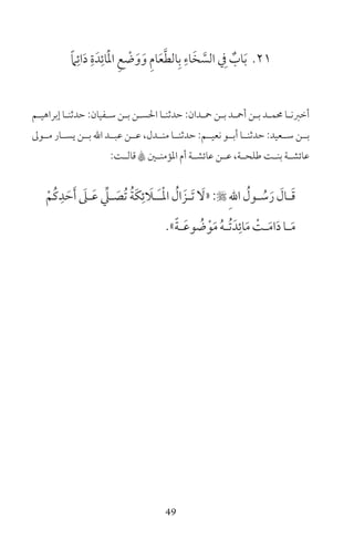 49
21ً‫ام‬ِ‫ائ‬َ‫د‬ ِ‫ة‬َ‫د‬ِ‫ائ‬َْ‫مل‬‫ا‬ ِ‫ع‬ ْ‫ض‬َ‫و‬َ‫و‬ ِ‫م‬‫ا‬َ‫ع‬َّ‫ط‬‫ال‬ِ‫ب‬ ِ‫اء‬َ‫خ‬ َّ‫الس‬ ِ‫ف‬ ٌ‫اب‬َ‫ب‬
‫ـم‬‫ـ‬‫إبراهي‬ ‫ـا‬‫ـ‬‫حدثن‬ :‫ـفيان‬‫ـ‬‫س‬ ‫ـن‬‫ـ‬‫ب‬ ‫ـن‬‫ـ‬‫احلس‬ ‫ـا‬‫ـ‬‫حدثن‬ :‫ـدان‬‫ـ‬‫مح‬ ‫ـن‬‫ـ‬‫ب‬ ‫ـد‬‫ـ‬‫أمح‬ ‫ـن‬‫ـ‬‫ب‬ ‫ـد‬‫ـ‬‫حمم‬ ‫ـا‬‫ـ‬‫أخرن‬
‫مــول‬ ‫يســار‬ ‫بــن‬ ‫اهلل‬ ‫عبــد‬ ‫عــن‬ ،‫منــدل‬ ‫حدثنــا‬ :‫نعيــم‬ ‫أبــو‬ ‫حدثنــا‬ :‫ســعيد‬ ‫بــن‬
:‫ـت‬‫ـ‬‫قال‬ A‫ـن‬‫ـ‬‫املؤمن‬ ‫أم‬ ‫ـة‬‫ـ‬‫عائش‬ ‫ـن‬‫ـ‬‫ع‬ ،‫ـة‬‫ـ‬‫طلح‬ ‫ـت‬‫ـ‬‫بن‬ ‫ـة‬‫ـ‬‫عائش‬
ْ‫ُم‬‫ك‬ِ‫د‬ َ‫ح‬َ‫أ‬ َ‫ـىل‬‫ـ‬َ‫ع‬ ِّ‫ـي‬‫ـ‬ َ‫ُص‬‫ت‬ ُ‫ة‬َ‫ك‬ِ‫ئ‬ َ‫ـا‬‫ـ‬َ‫ـ‬ْ‫مل‬‫ا‬ ُ‫ال‬ َ‫ـز‬‫ـ‬َ‫ت‬ َ‫«ل‬: ِ‫هلل‬‫ا‬ ُ‫ـول‬‫ـ‬ ُ‫س‬َ‫ر‬ َ‫ـال‬‫ـ‬َ‫ق‬
»ً‫ة‬‫ـ‬‫ـ‬َ‫ع‬‫و‬ ُ‫ض‬ْ‫و‬َ‫م‬ ُ‫ه‬‫ـ‬‫ـ‬ُ‫ت‬َ‫د‬ِ‫ائ‬َ‫م‬ ْ‫ـت‬‫ـ‬َ‫م‬‫ا‬َ‫د‬‫ـا‬‫ـ‬َ‫م‬
 