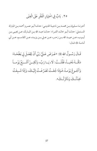57
25‫َى‬‫ن‬ِ‫غ‬ْ‫ل‬‫ا‬ َ‫ىل‬َ‫ع‬ ِ‫ر‬ْ‫ق‬َ‫ف‬ْ‫ل‬‫ا‬ ِ‫ار‬َ‫ي‬ِ‫ت‬ ْ‫اخ‬ ِ‫ف‬ ٌ‫اب‬َ‫ب‬
‫املبارك‬‫ـن‬‫ـ‬‫ب‬‫ـد‬‫ـ‬‫أمح‬‫ـرو‬‫ـ‬‫عم‬‫ـو‬‫ـ‬‫أب‬‫ـا‬‫ـ‬‫حدثن‬:‫ـي‬‫ـ‬‫املدين‬‫ـة‬‫ـ‬‫ناجي‬‫ـن‬‫ـ‬‫ب‬‫ـد‬‫ـ‬‫حمم‬‫ـن‬‫ـ‬‫ب‬‫ـليامن‬‫ـ‬‫س‬‫ـا‬‫ـ‬‫أخرن‬
‫ـن‬‫ـ‬‫ب‬ ‫ـى‬‫ـ‬‫حيي‬ ‫ـن‬‫ـ‬‫ع‬ ،‫ـارك‬‫ـ‬‫املب‬ ‫ـن‬‫ـ‬‫ب‬ ‫اهلل‬ ‫ـد‬‫ـ‬‫عب‬ ‫ـا‬‫ـ‬‫حدثن‬ :‫ـراء‬‫ـ‬‫الف‬ ‫ـد‬‫ـ‬‫خال‬ ‫ـو‬‫ـ‬‫أب‬ ‫ـا‬‫ـ‬‫حدثن‬ :‫ـتمي‬‫ـ‬‫املس‬
‫أيب‬ ‫ـن‬‫ـ‬‫ع‬ ،‫ـم‬‫ـ‬‫القاس‬ ‫ـن‬‫ـ‬‫ع‬ ،‫يزيــد‬ ‫بــن‬ ‫ـي‬‫ـ‬‫ع‬ ‫ـن‬‫ـ‬‫ع‬ ،‫ـر‬‫ـ‬‫زح‬ ‫ـن‬‫ـ‬‫ب‬ ‫اهلل‬ ‫عبيــد‬ ‫ـن‬‫ـ‬‫ع‬ ،‫ـوب‬‫ـ‬‫أي‬
:‫ـال‬‫ـ‬‫ق‬ ‫ـة‬‫ـ‬‫أمام‬
َ‫ء‬‫ـا‬‫ـ‬َ‫ح‬ْ‫ط‬َ‫ب‬ ِ‫ل‬ َ‫ـل‬‫ـ‬َ‫ع‬ْ َ‫ي‬ ْ‫ن‬َ‫أ‬ ِّ‫يب‬َ‫ر‬ َّ َ‫ـي‬‫ـ‬َ‫ع‬ َ‫ض‬ َ‫ـر‬‫ـ‬َ‫ع‬« : ِ‫هلل‬‫ا‬ ُ‫ـول‬‫ـ‬ ُ‫س‬َ‫ر‬ َ‫ـال‬‫ـ‬َ‫ق‬
ً‫ا‬‫مــ‬ْ‫و‬َ‫ي‬ ُ‫ع‬َ‫ب‬‫ــ‬ ْ‫ش‬َ‫أ‬ ْ‫ن‬‫ــ‬ِ‫ك‬َ‫ل‬َ‫و‬ ، ِّ‫ب‬َ‫ر‬ ‫ــا‬َ‫ي‬ ، َ‫ل‬ : ُ‫ــت‬ْ‫ل‬ُ‫ق‬َ‫ف‬ ،ً‫ا‬‫بــ‬َ‫ه‬َ‫ذ‬ َ‫ة‬‫َّــ‬‫ك‬َ‫م‬
ُ‫ت‬ْ‫ع‬ِ‫ـب‬‫ـ‬ َ‫ش‬ ‫ا‬َ‫ذ‬َ‫إ‬َ‫و‬ ، َ‫ـك‬‫ـ‬ْ‫ي‬َ‫ل‬ِ‫إ‬ ُ‫ـت‬‫ـ‬ْ‫ع‬ َّ َ‫َض‬‫ت‬ ُ‫ـت‬‫ـ‬ْ‫ع‬ ُ‫ج‬ ‫ا‬َ‫ذ‬ِ‫ـإ‬‫ـ‬َ‫ف‬ ،ً‫ا‬‫ـ‬‫ـ‬‫م‬ْ‫و‬َ‫ي‬ ُ‫ـوع‬‫ـ‬ ُ‫ج‬َ‫أ‬َ‫و‬
» َ‫ُــك‬‫ت‬ ْ‫َر‬‫ك‬َ‫ذ‬َ‫و‬ َ‫ُــك‬‫ت‬ْ‫د‬ِ َ‫مح‬
 