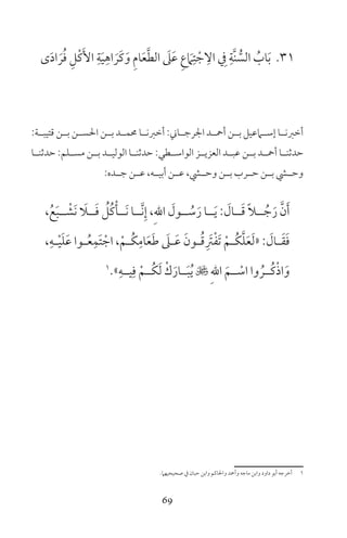 69
31‫ى‬َ‫د‬‫ا‬ َ‫ر‬ُ‫ف‬ ِ‫ْل‬‫ك‬َ‫األ‬ ِ‫ة‬َ‫ي‬ِ‫اه‬ َ‫َر‬‫ك‬َ‫و‬ ِ‫م‬‫ا‬َ‫ع‬َّ‫ط‬‫ال‬ َ‫ىل‬َ‫ع‬ ِ‫ع‬ َ‫ام‬ِ‫ت‬ ْ‫ج‬ ِ‫ال‬ ِ‫ف‬ ِ‫َّة‬‫ن‬ ُّ‫الس‬ ُ‫اب‬َ‫ب‬
:‫قتيبــة‬ ‫بــن‬ ‫احلســن‬ ‫بــن‬ ‫حممــد‬ ‫أخرنــا‬ :‫اجلرجــاين‬ ‫أمحــد‬ ‫بــن‬ ‫إســامعيل‬ ‫أخرنــا‬
‫حدثنــا‬ :‫مســلم‬ ‫بــن‬ ‫الوليــد‬ ‫حدثنــا‬ :‫الواســطي‬ ‫العزيــز‬ ‫عبــد‬ ‫بــن‬ ‫أمحــد‬ ‫حدثنــا‬
:‫جــده‬ ‫عــن‬ ،‫أبيــه‬ ‫عــن‬ ،‫وحــي‬ ‫بــن‬ ‫حــرب‬ ‫بــن‬ ‫وحــي‬
،ُ‫ع‬َ‫ب‬‫ــ‬ ْ‫َش‬‫ن‬ َ‫ــا‬َ‫ف‬ ُ‫ُل‬‫ك‬ْ‫َــأ‬‫ن‬ ‫َّــا‬‫ن‬ِ‫إ‬ ،ِ‫هلل‬‫ا‬ َ‫ــول‬ ُ‫س‬َ‫ر‬ ‫ــا‬َ‫ي‬ : َ‫ــال‬َ‫ق‬ ً‫ا‬‫ــ‬ ُ‫ج‬َ‫ر‬ َّ‫ن‬َ‫أ‬
،ِ‫ـه‬‫ـ‬ْ‫ي‬َ‫ل‬َ‫ع‬ ‫ـوا‬‫ـ‬ُ‫ع‬ِ‫َم‬‫ت‬ ْ‫اج‬ ،ْ‫ـم‬‫ـ‬ُ‫ك‬ِ‫ام‬َ‫ع‬َ‫ط‬ َ‫ـىل‬‫ـ‬َ‫ع‬ َ‫ـون‬‫ـ‬ُ‫ق‬ِ َ‫رت‬ْ‫ف‬َ‫ت‬ ْ‫ـم‬‫ـ‬ُ‫ك‬َّ‫ل‬َ‫ع‬َ‫ل‬« : َ‫ـال‬‫ـ‬َ‫ق‬َ‫ف‬
1
»ِ‫يــه‬ِ‫ف‬ ْ‫ُــم‬‫ك‬َ‫ل‬ ْ‫ك‬َ‫ــار‬َ‫ب‬ُ‫ي‬  ِ‫هلل‬‫ا‬ َ‫ــم‬ ْ‫اس‬ ‫وا‬ ُ‫ُــر‬‫ك‬ْ‫ذ‬‫ا‬َ‫و‬
‫صحيحيهام‬ ‫ف‬ ‫حبان‬ ‫وابن‬ ‫واحلاكم‬ ‫وأمحد‬ ‫ماجه‬ ‫وابن‬ ‫داود‬ ‫أبو‬ ‫أخرجه‬ 1
 