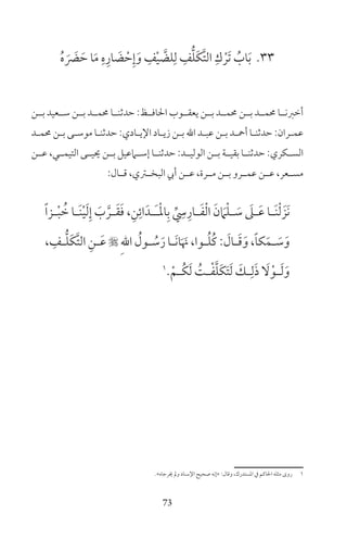 73
33ُ‫ه‬ َ َ‫ض‬ َ‫ح‬ ‫ا‬َ‫م‬ ِ‫ه‬ِ‫ار‬ َ‫ض‬ ْ‫ح‬ِ‫إ‬َ‫و‬ ِ‫ف‬ْ‫ي‬ َّ‫لض‬ِ‫ل‬ ِ‫ف‬ُّ‫ل‬َ‫ك‬َّ‫ت‬‫ال‬ ِ‫ك‬ ْ‫َر‬‫ت‬ ُ‫اب‬َ‫ب‬
‫بــن‬ ‫ســعيد‬ ‫بــن‬ ‫حممــد‬ ‫حدثنــا‬ :‫احلافــظ‬ ‫يعقــوب‬ ‫بــن‬ ‫حممــد‬ ‫بــن‬ ‫حممــد‬ ‫أخرنــا‬
‫ـد‬‫ـ‬‫حمم‬ ‫ـن‬‫ـ‬‫ب‬ ‫ـى‬‫ـ‬‫موس‬ ‫ـا‬‫ـ‬‫حدثن‬ :‫ـادي‬‫ـ‬‫اإلي‬ ‫ـاد‬‫ـ‬‫زي‬ ‫ـن‬‫ـ‬‫ب‬ ‫اهلل‬ ‫ـد‬‫ـ‬‫عب‬ ‫ـن‬‫ـ‬‫ب‬ ‫ـد‬‫ـ‬‫أمح‬ ‫ـا‬‫ـ‬‫حدثن‬ :‫ـران‬‫ـ‬‫عم‬
‫عــن‬ ،‫التيمــي‬ ‫حييــى‬ ‫بــن‬ ‫إســامعيل‬ ‫حدثنــا‬ :‫الوليــد‬ ‫بــن‬ ‫بقيــة‬ ‫حدثنــا‬ :‫الســكري‬
:‫قــال‬ ،‫البخــرتي‬ ‫أيب‬ ‫عــن‬ ،‫مــرة‬ ‫بــن‬ ‫عمــرو‬ ‫عــن‬ ،‫مســعر‬
ً‫ا‬‫ـز‬‫ـ‬ْ‫ب‬ ُ‫خ‬ ‫ـا‬‫ـ‬َ‫ن‬ْ‫ي‬َ‫ل‬ِ‫إ‬ َ‫ب‬ َّ‫ـر‬‫ـ‬َ‫ق‬َ‫ف‬ ،ِ‫ن‬ِ‫ائ‬َ‫ـد‬‫ـ‬َ‫ـ‬ْ‫مل‬‫ا‬ِ‫ب‬ ِّ
ِ‫س‬ِ‫ـار‬‫ـ‬َ‫ف‬ْ‫ل‬‫ا‬ َ‫ن‬ َ‫ام‬ْ‫ل‬‫ـ‬‫ـ‬ َ‫س‬ َ‫ـىل‬‫ـ‬َ‫ع‬ ‫ـا‬‫ـ‬َ‫ن‬ْ‫ل‬ َ‫َز‬‫ن‬
، ِ‫ـف‬‫ـ‬ُّ‫ل‬َ‫ك‬َّ‫ت‬‫ال‬ ِ‫ـن‬‫ـ‬َ‫ع‬  ِ‫هلل‬‫ا‬ ُ‫ـول‬‫ـ‬ ُ‫س‬َ‫ر‬ ‫ـا‬‫ـ‬َ‫ن‬‫ا‬َ َ‫ن‬ ،‫ـوا‬‫ـ‬ُ‫ل‬ُ‫ك‬ : َ‫ـال‬‫ـ‬َ‫ق‬َ‫و‬ ،ً‫ا‬‫ك‬َ‫ـم‬‫ـ‬ َ‫س‬َ‫و‬
1
ْ‫ـم‬‫ـ‬ُ‫ك‬َ‫ل‬ ُ‫ـت‬‫ـ‬ْ‫ف‬َّ‫ل‬َ‫ك‬َ‫ت‬َ‫ل‬ َ‫ـك‬‫ـ‬ِ‫ل‬َ‫ذ‬ َ‫ل‬ْ‫ـو‬‫ـ‬َ‫ل‬َ‫و‬
«‫خيرجاه‬ ‫ومل‬ ‫اإلسناد‬ ‫صحيح‬ ‫»إنه‬ :‫وقال‬ ،‫املستدرك‬ ‫ف‬ ‫احلاكم‬ ‫مثله‬ ‫روى‬ 1
 