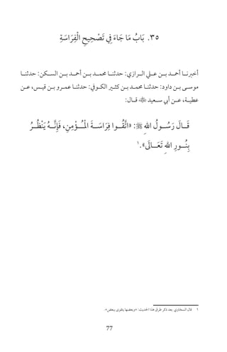 77
35ِ‫ة‬ َ‫اس‬ َ‫ر‬ِ‫ف‬ْ‫ل‬‫ا‬ ِ‫يح‬ِ‫ح‬ ْ‫َص‬‫ت‬ ِ‫ف‬ َ‫ء‬‫ا‬ َ‫ج‬ ‫ا‬َ‫م‬ ُ‫اب‬َ‫ب‬
‫حدثنــا‬ :‫الســكن‬ ‫بــن‬ ‫أمحــد‬ ‫بــن‬ ‫حممــد‬ ‫حدثنــا‬ :‫الــرازي‬ ‫عــي‬ ‫بــن‬ ‫أمحــد‬ ‫أخرنــا‬
‫ـن‬‫ـ‬‫ع‬ ،‫ـس‬‫ـ‬‫قي‬ ‫ـن‬‫ـ‬‫ب‬ ‫ـرو‬‫ـ‬‫عم‬ ‫ـا‬‫ـ‬‫حدثن‬ :‫ـوف‬‫ـ‬‫الك‬ ‫ـر‬‫ـ‬‫كث‬ ‫ـن‬‫ـ‬‫ب‬ ‫ـد‬‫ـ‬‫حمم‬ ‫ـا‬‫ـ‬‫حدثن‬ :‫داود‬ ‫ـن‬‫ـ‬‫ب‬ ‫ـى‬‫ـ‬‫موس‬
:‫ـال‬‫ـ‬‫ق‬ ‫ـعيد‬‫ـ‬‫س‬ ‫أيب‬ ‫ـن‬‫ـ‬‫ع‬ ،‫ـة‬‫ـ‬‫عطي‬
ُ‫ــر‬ُ‫ظ‬ْ‫ن‬َ‫ي‬ ُ‫ه‬‫َّــ‬‫ن‬ِ‫إ‬َ‫ف‬ ،ِ‫ن‬ِ‫م‬ْ‫ُــؤ‬‫ـ‬ْ‫مل‬‫ا‬ َ‫ة‬‫ــ‬ َ‫اس‬ َ‫ر‬ِ‫ف‬ ‫ــوا‬ُ‫ق‬َّ‫ت‬‫«ا‬ : ِ‫هلل‬‫ا‬ ُ‫ــول‬ ُ‫س‬َ‫ر‬ َ‫ــال‬َ‫ق‬
1
» َ‫ــال‬َ‫ع‬َ‫ت‬ ِ‫هلل‬‫ا‬ ِ‫ُــور‬‫ن‬ِ‫ب‬
«‫ببعض‬ ‫يتقوى‬ ‫»وبعضها‬ :‫احلديث‬ ‫هذا‬ ‫طرق‬ ‫ذكر‬ ‫بعد‬ ‫السخاوي‬ ‫قال‬ 1
 