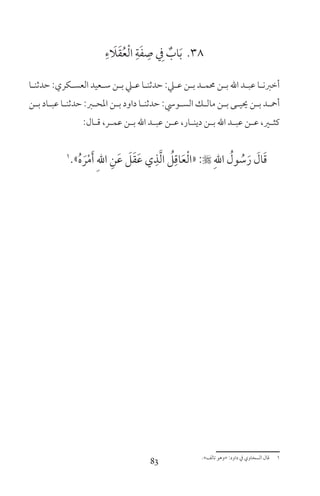 83
38ِ‫ء‬ َ‫ا‬َ‫ق‬ُ‫ع‬ْ‫ل‬‫ا‬ ِ‫ة‬َ‫ف‬ ِ‫ص‬ ِ‫ف‬ ٌ‫اب‬َ‫ب‬
‫ـا‬‫ـ‬‫حدثن‬ :‫ـكري‬‫ـ‬‫العس‬ ‫ـعيد‬‫ـ‬‫س‬ ‫ـن‬‫ـ‬‫ب‬ ‫ـي‬‫ـ‬‫ع‬ ‫ـا‬‫ـ‬‫حدثن‬ :‫ـي‬‫ـ‬‫ع‬ ‫ـن‬‫ـ‬‫ب‬ ‫ـد‬‫ـ‬‫حمم‬ ‫ـن‬‫ـ‬‫ب‬ ‫اهلل‬ ‫ـد‬‫ـ‬‫عب‬ ‫ـا‬‫ـ‬‫أخرن‬
‫ـن‬‫ـ‬‫ب‬ ‫ـاد‬‫ـ‬‫عب‬ ‫ـا‬‫ـ‬‫حدثن‬ :‫ـر‬‫ـ‬‫املح‬ ‫ـن‬‫ـ‬‫ب‬ ‫داود‬ ‫ـا‬‫ـ‬‫حدثن‬ :‫ـوس‬‫ـ‬‫الس‬ ‫ـك‬‫ـ‬‫مال‬ ‫ـن‬‫ـ‬‫ب‬ ‫ـى‬‫ـ‬‫حيي‬ ‫ـن‬‫ـ‬‫ب‬ ‫ـد‬‫ـ‬‫أمح‬
:‫ـال‬‫ـ‬‫ق‬ ،‫ـر‬‫ـ‬‫عم‬ ‫ـن‬‫ـ‬‫ب‬ ‫اهلل‬ ‫ـد‬‫ـ‬‫عب‬ ‫ـن‬‫ـ‬‫ع‬ ،‫ـار‬‫ـ‬‫دين‬ ‫ـن‬‫ـ‬‫ب‬ ‫اهلل‬ ‫ـد‬‫ـ‬‫عب‬ ‫ـن‬‫ـ‬‫ع‬ ،‫ـر‬‫ـ‬‫كث‬
1
»ُ‫ه‬ َ‫ر‬ْ‫م‬َ‫أ‬ ِ‫هلل‬‫ا‬ ِ‫ن‬َ‫ع‬ َ‫ل‬َ‫ق‬َ‫ع‬ ‫ي‬ِ‫ذ‬َّ‫ل‬‫ا‬ ُ‫ل‬ِ‫اق‬َ‫ع‬ْ‫ل‬‫«ا‬ : ِ‫اهلل‬ ُ‫ول‬ ُ‫س‬َ‫ر‬ َ‫ال‬َ‫ق‬
«‫تالف‬ ‫»وهو‬ :‫داود‬ ‫ف‬ ‫السخاوي‬ ‫قال‬ 1
 