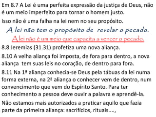 9.9 O ritual Levítico era uma ilustração, uma “figura e
sombra” (8.5) do santuário celestial.
9.11 Passa do tabernáculo terrestre para o celestial.
9.14 A consciência nos alerta para o pecado.
9.15 Cristo resgata, também, os da 1ª aliança.
9.16,17 Testamento (em grego =aliança) só após a morte.
9.23 O pecado contaminou as coisas na terra. Jesus morre
pelos pecados do homem e também pelo mal no universo.
9.27 Morremos uma vez só (para quem tem medo da morte
isso já é um alívio), a ideia da reencarnação é que a pessoa
deve sofrer para pagar seus erros e desconhece o perdão.
9.28 Cristo é sacrificado como oferta “uma vez para sempre”.
10.4,5 Deus não quer sacrifícios e ofertas pelos pecados.
 