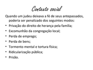 Contexto social
Os destinatários foram abusados por causa da sua fé
e que reagiram bem ao confisco dos seus bens
(10.33, 34);
Quando um judeu deixava a fé de seus antepassados,
poderia ser penalizado dos seguintes modos:
• Privação do direito de herança pela família;
• Excomunhão da congregação local;
• Perda de emprego;
• Perda de bens;
• Tormento mental e tortura física;
• Ridicularização pública;
• Prisão.
 