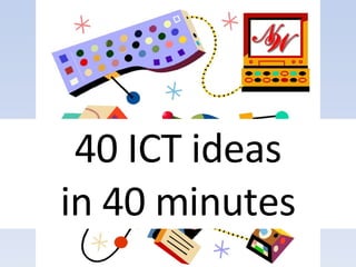 40 ICT ideas in 40 minutes 