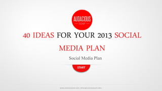 40 IDEAS FOR YOUR 2013 SOCIAL
MEDIA PLAN
Social Media Plan
START

WWW.AUDACIOUSLEAP.COM | OFFICE@AUDACIOUSLEAP.COM |

 