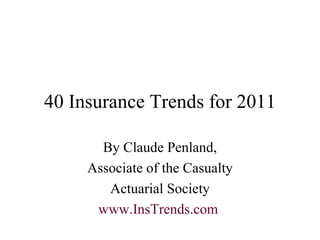 40 Insurance Trends for 2011 By Claude Penland, Associate of the Casualty Actuarial Society www.InsTrends.com   