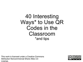 40 Interesting Ways* to Use QR Codes in the Classroom *and tips This work is licensed under a Creative Commons Attribution Noncommercial Share Alike 3.0 License. 