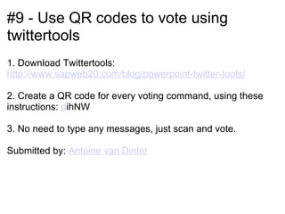 #9 - Use QR codes to vote using
twittertools
1. Download Twittertools:
http://www.sapweb20.com/blog/powerpoint-twitter-tools/

2. Create a QR code for every voting command, using these
instructions: dihNW

3. No need to type any messages, just scan and vote.

Submitted by: Antoine van Dinter
 