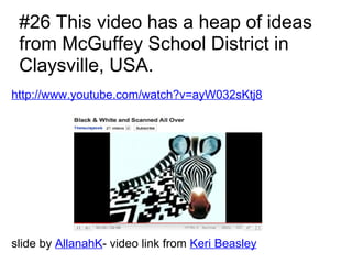 #26 This video has a heap of ideas
 from McGuffey School District in
 Claysville, USA.
http://www.youtube.com/watch?v=ayW032sKtj8




slide by AllanahK- video link from Keri Beasley
 