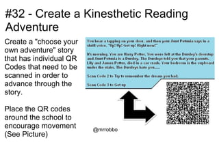#32 - Create a Kinesthetic Reading
Adventure
Create a "choose your
own adventure" story
that has individual QR
Codes that need to be
scanned in order to
advance through the
story.

Place the QR codes
around the school to
encourage movement       @mrrobbo
(See Picture)
 