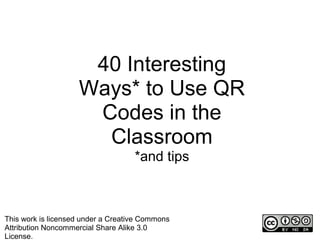 40 Interesting
                    Ways* to Use QR
                     Codes in the
                      Classroom
                                    *and tips



This work is licensed under a Creative Commons
Attribution Noncommercial Share Alike 3.0
License.
 