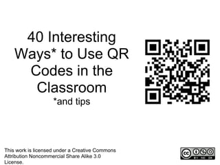 40 Interesting
    Ways* to Use QR
     Codes in the
      Classroom
                    *and tips



This work is licensed under a Creative Commons
Attribution Noncommercial Share Alike 3.0
License.
 