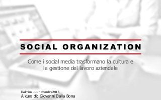 S O C I A L O R G A N I Z AT I O N
Come i social media trasformano la cultura e
la gestione del lavoro aziendale
Dalmine, 11 novembre2016
A cura di: Giovanni Dalla Bona
 