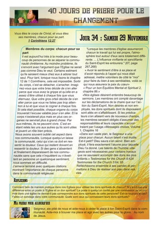 40 Jours de priere pour le
changement
Membres du corps: chacun pour sa
part
Il est aujourd’hui très à la mode pour beau-
coup de personnes de se séparer la commu-
nauté chrétienne. Au moindre problème, ils
s’envont avec l’argument que l’Eglise ne serait
pas comme Dieu le veut. Certains estiment
qu’ils seraient mieux chez eux à adorer tout
seul. Pour tant, lorsque nous lisons le chapitre
12 de 1 Corinthiens, cela est impossible. Sortir
du corps, c’est se détacher, s’arracher. Imagi-
nez-vous que votre bras décide de s’en aller
parce que vous avez la grippe et qu’elle en a
assez d’être utilisé à chaque fois que vous
éternuez. Que votre gros orteil décide de s’en
aller parce que vous ne faites pas trop atten-
tion à lui et que vous le cogner à chaque fois.
Si cela était possible, chaque organe du corps
trouverait l’excuse valable pour s’en aller. Et le
corps n’existerait plus mais en plus ces or-
ganes ne servirait plus à grand chose. Par
eux-mêmes, ils ne peuvent vivre. C’est en
étant reliés les uns aux autres qu’ils sont utiles
et jouent un rôle bien précis.
Nous avons souvent oublié cet aspect dans
nos communautés. Lorsque quelqu’un laisse
la communauté, celui qui s’en va doit en res-
sentir la douleur. Ceux qui restent doivent en
ressentir la douleur. Si des gens s’absentent
et finalement disparaissent de nos commu-
nautés sans que cela n’inquiètent ou n’éveil-
lent en personne un quelconque sentiment,
nous sommes en difficulté.
J’aimerai terminé avec quelques citations
montrant l’importance de chaque personne
dans la communauté religieuse:
"Lorsque les membres d'église assumeront
chacun le travail qui lui est propre, l'atmo-
sphère tout autour d'eux sera totalement diffé-
rente. ... L'influence vivifiante et sanctifiante
du Saint-Esprit les entourera." (6T, page
267,268)
« Avoir le sentiment d’être à sa place et
d’avoir répondu à l’appel qui nous était
adressé, mettre volontiers de côté le “moi”
pour faire du bien à ses semblables, voilà ce
qui nous assurera la paix du cœur»
« Pour un bon Équilibre Mental et Spirituel 2,
chapitre 86.»
«Nos églises désirent entendre beaucoup de
sermons. Les membres ont compté davantage
sur les déclamations de la chaire que sur l’ac-
tion du Saint-Esprit. Non désirés et non em-
ployés, les dons spirituels dont ils disposaient
sont allés en s’affaiblissant. Si les prédica-
teurs s’en allaient vers de nouveaux champs,
les membres seraient obligés d’assumer des
responsabilités et leurs capacités s’accroî-
traient par l’usage.»Messages choisis, Volume
1, Chapitre 16
«Dans son vaste plan, le Seigneur a une
place pour chacun. Aucun talent n’est inutile.
Est-il petit? Dieu saura s’en servir. Bien em-
ployé, il fera exactement l’œuvre pour laquelle
Dieu l’a donné. Les talents de l’humble villa-
geois sont nécessaires pour certains travaux
que ne sauraient accomplir des dons les plus
brillants.» Testimonies for the Church 6:424
Testimonies for the Church 3:64, 65.
Réfléchissons ensemble à ses paroles et per-
mettons à Dieu de réaliser son plan dans nos
vies.
Seigneur, aie pitié de nous et aide-nous à céder la place à ton Saint-Esprit dans la com-
munauté. Aide-moi à trouver ma place et agir avec les autres pour ta gloire. Au nom
de Jésus.
Jour 34 : Samedi 29 Novembre
Ma priere pour aujourd’hui
Vous êtes le corps de Christ, et vous êtes
ses membres, chacun pour sa part.
1 Corinthiens 12:27
Reflexions
Comment faire de manière pratique dans nos Eglises pour utiliser les dons spirituels de chacun? N’y a-t-il pas une
différence entre un poste à l’Eglise et un don spirituel? Le poste à quelqu’un confié par une commission ou un co-
mité dans une église ne devrait-il pas correspondre aux dons spirituels de cette personne? Est-ce toujours le cas?
Faites un sondage dans votre communauté: Quels sont ceux qui connaissent leurs dons spirituels?
 