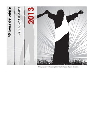 GuyEmylSAXEMARD
2013
40joursdeprière
Retrouvez dans cette compilation les textes des 40 jours de prière.
 