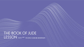 THE BOOK OF JUDE
LESSON FORTY – TO ONLY GOD BE DOMINION
 