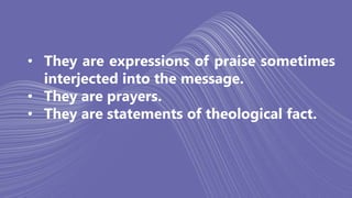• They are expressions of praise sometimes
interjected into the message.
• They are prayers.
• They are statements of theological fact.
 