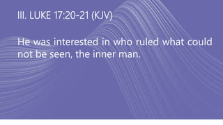 III. LUKE 17:20-21 (KJV)
He was interested in who ruled what could
not be seen, the inner man.
 