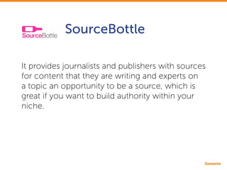 SourceBottle
It provides journalists and publishers with sources
for content that they are writing and experts on
a topic ...