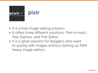 pixlr
•• It is a free image editing solution.
•• It offers three different solutions: Pixlr-o-matic, 		
	 Pixlr Express, a...