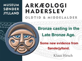 Bronze casting in the
  Late Bronze Age.
 Some new evidence from
     Sønderjylland.

        Klaus Hirsch
 