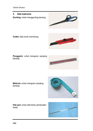 Tekstil Struktur
480
3. Alat makrame
Gunting: untuk menggunting benang
Cutter: alat untuk memotong
Penggaris: untuk mengukur panjang
benang
Meteran: untuk mengukur panjang
benang
Hak pen: untuk alat bantu pembuatan
karya
 