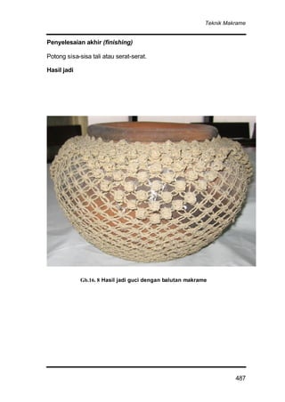 Teknik Makrame
487
Penyelesaian akhir (finishing)
Potong sisa-sisa tali atau serat-serat.
Hasil jadi
Gb.16. 8 Hasil jadi guci dengan balutan makrame
 