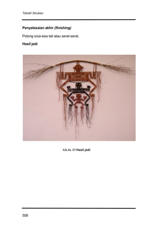 Tekstil Struktur
508
Penyelesaian akhir (finishing)
Potong sisa-sisa tali atau serat-serat.
Hasil jadi
Gb.16. 23 Hasil jadi
 