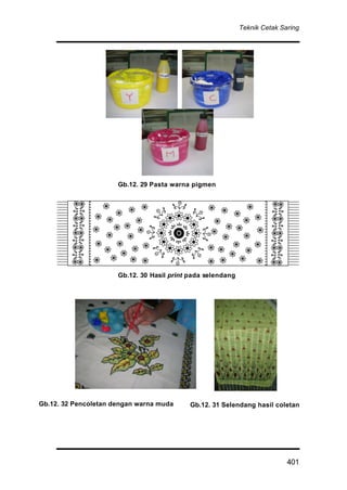 Teknik Cetak Saring
401
Gb.12. 30 Hasil print pada selendang
Gb.12. 29 Pasta warna pigmen
Gb.12. 32 Pencoletan dengan warna muda Gb.12. 31 Selendang hasil coletan
 