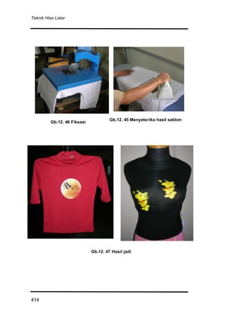 Teknik Hias Latar
414
Gb.12. 46 Fiksasi
Gb.12. 45 Menyeterika hasil sablon
Gb.12. 47 Hasil jadi
 