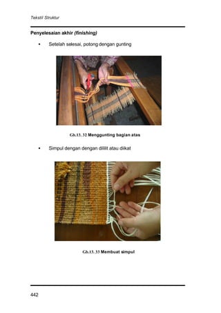 Tekstil Struktur
442
Penyelesaian akhir (finishing)
• Setelah selesai, potong dengan gunting
• Simpul dengan dengan dililit atau diikat
Gb. 3.1.29 Menggunting benang dari alat tenun
Gb.13. 33 Membuat simpul
Gb.13. 32 Menggunting bagian atas
 